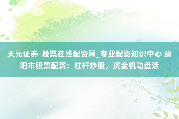 天元证券-股票在线配资网_专业配资知识中心 建阳市股票配资：杠杆炒股，资金机动盘活