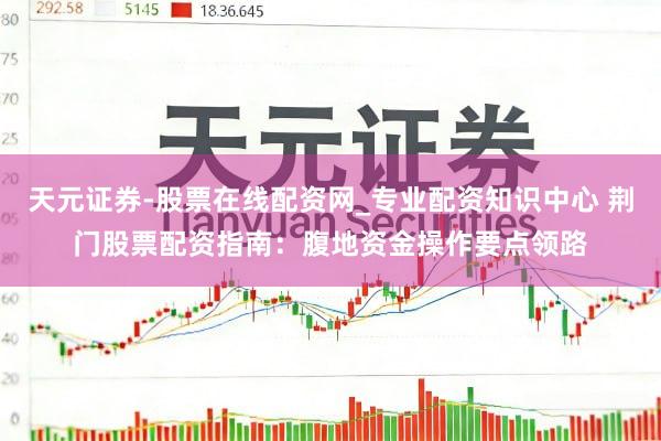 天元证券-股票在线配资网_专业配资知识中心 荆门股票配资指南：腹地资金操作要点领路