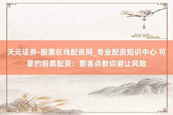 天元证券-股票在线配资网_专业配资知识中心 可靠的股票配资：要害点教你避让风险