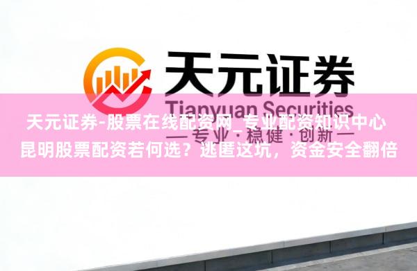 天元证券-股票在线配资网_专业配资知识中心 昆明股票配资若何选？逃匿这坑，资金安全翻倍