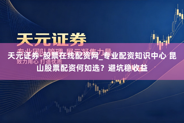 天元证券-股票在线配资网_专业配资知识中心 昆山股票配资何如选？避坑稳收益