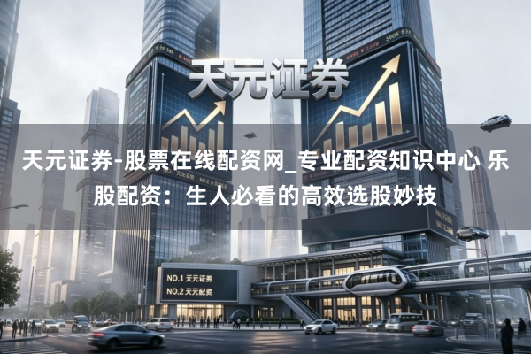 天元证券-股票在线配资网_专业配资知识中心 乐股配资：生人必看的高效选股妙技