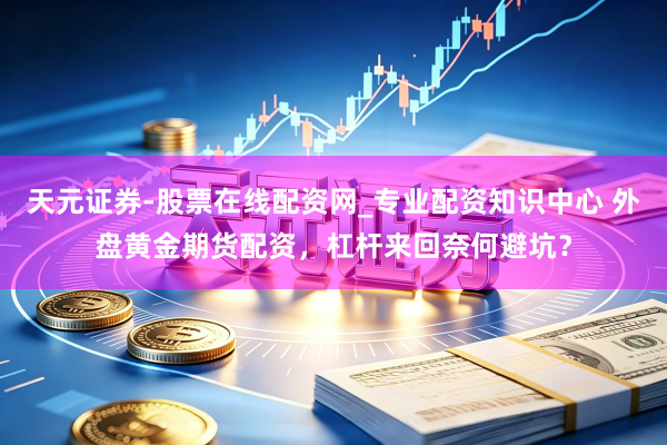 天元证券-股票在线配资网_专业配资知识中心 外盘黄金期货配资，杠杆来回奈何避坑？