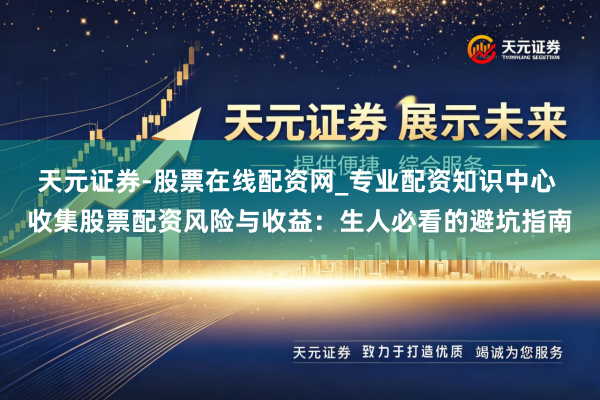 天元证券-股票在线配资网_专业配资知识中心 收集股票配资风险与收益：生人必看的避坑指南