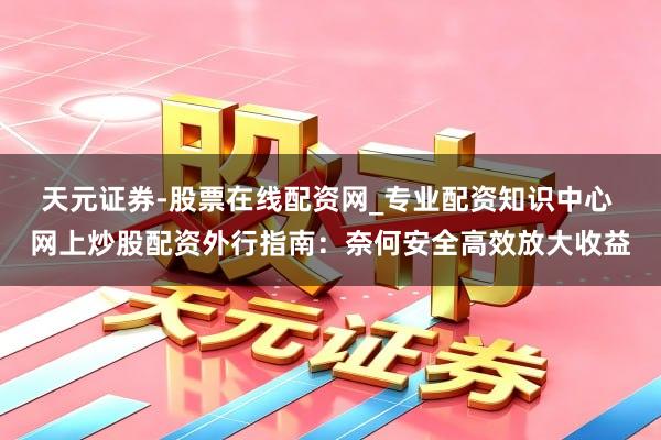 天元证券-股票在线配资网_专业配资知识中心 网上炒股配资外行指南：奈何安全高效放大收益
