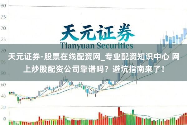 天元证券-股票在线配资网_专业配资知识中心 网上炒股配资公司靠谱吗？避坑指南来了！