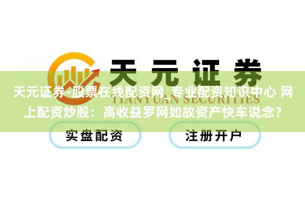 天元证券-股票在线配资网_专业配资知识中心 网上配资炒股：高收益罗网如故资产快车说念？