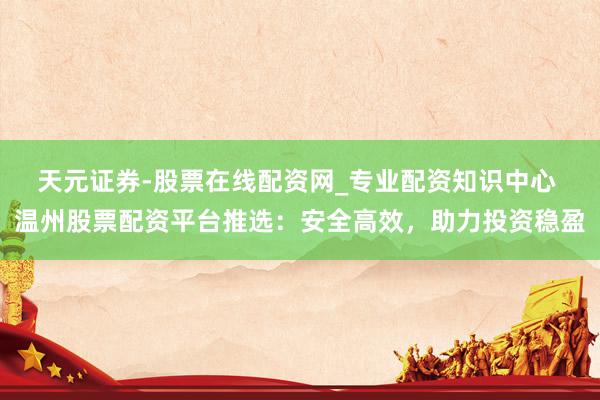 天元证券-股票在线配资网_专业配资知识中心 温州股票配资平台推选：安全高效，助力投资稳盈
