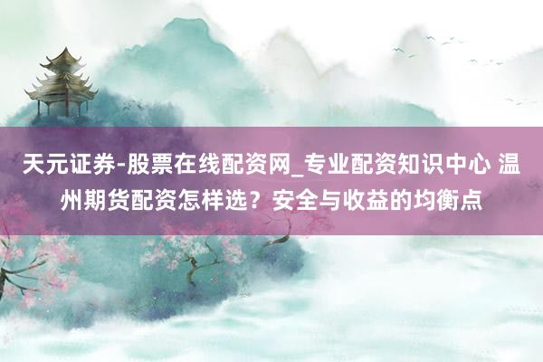天元证券-股票在线配资网_专业配资知识中心 温州期货配资怎样选？安全与收益的均衡点