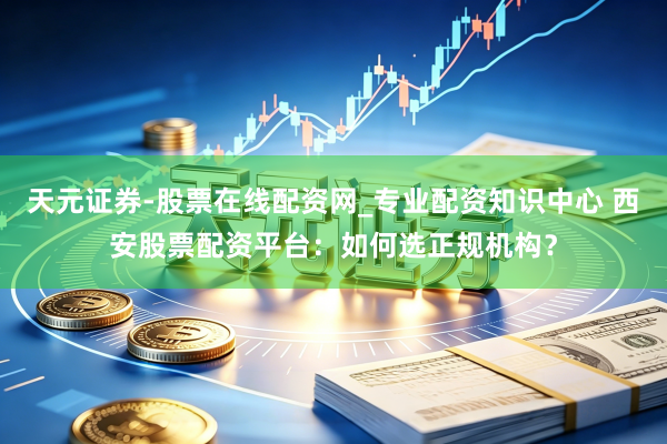 天元证券-股票在线配资网_专业配资知识中心 西安股票配资平台：如何选正规机构？