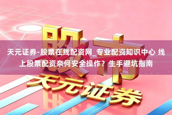 天元证券-股票在线配资网_专业配资知识中心 线上股票配资奈何安全操作？生手避坑指南