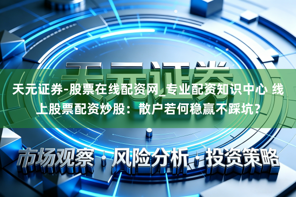 天元证券-股票在线配资网_专业配资知识中心 线上股票配资炒股：散户若何稳赢不踩坑？