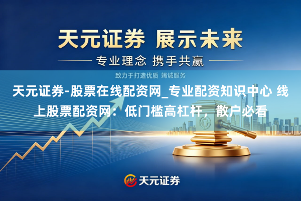 天元证券-股票在线配资网_专业配资知识中心 线上股票配资网：低门槛高杠杆，散户必看