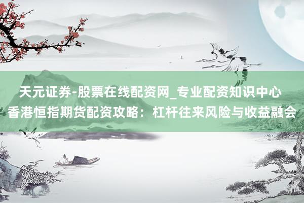 天元证券-股票在线配资网_专业配资知识中心 香港恒指期货配资攻略：杠杆往来风险与收益融会