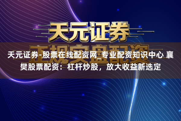 天元证券-股票在线配资网_专业配资知识中心 襄樊股票配资：杠杆炒股，放大收益新选定