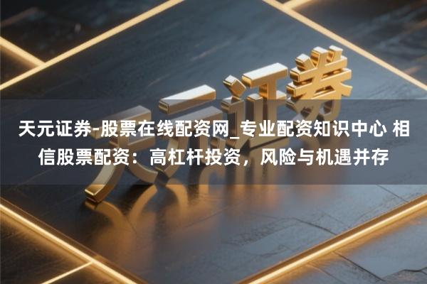 天元证券-股票在线配资网_专业配资知识中心 相信股票配资：高杠杆投资，风险与机遇并存