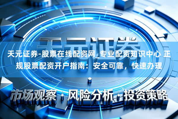 天元证券-股票在线配资网_专业配资知识中心 正规股票配资开户指南：安全可靠，快速办理