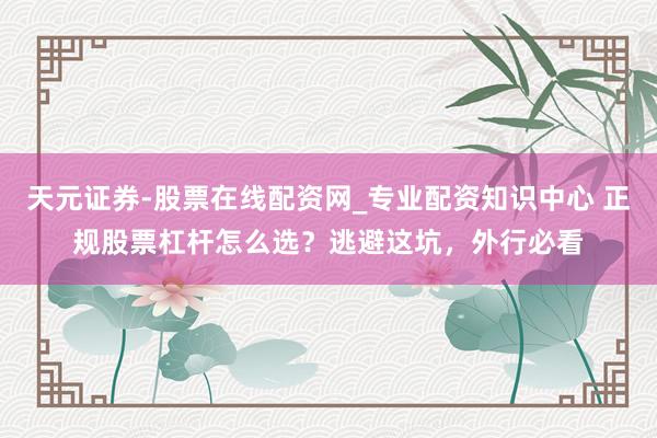 天元证券-股票在线配资网_专业配资知识中心 正规股票杠杆怎么选？逃避这坑，外行必看
