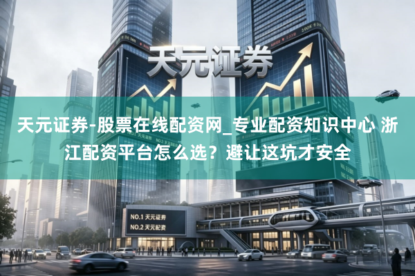 天元证券-股票在线配资网_专业配资知识中心 浙江配资平台怎么选？避让这坑才安全