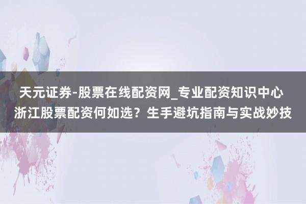 天元证券-股票在线配资网_专业配资知识中心 浙江股票配资何如选？生手避坑指南与实战妙技