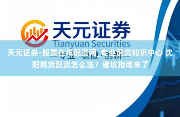 天元证券-股票在线配资网_专业配资知识中心 沈阳期货配资怎么选？避坑指南来了