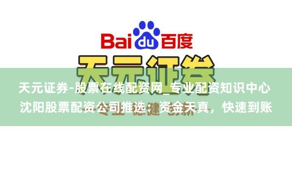 天元证券-股票在线配资网_专业配资知识中心 沈阳股票配资公司推选：资金天真，快速到账