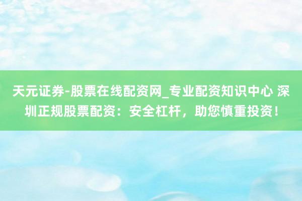 天元证券-股票在线配资网_专业配资知识中心 深圳正规股票配资：安全杠杆，助您慎重投资！