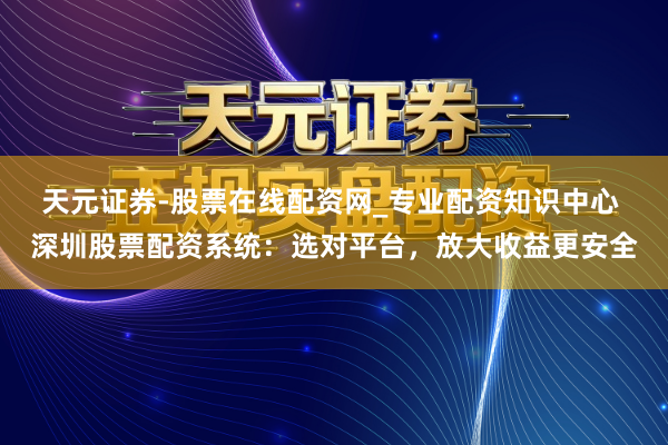 天元证券-股票在线配资网_专业配资知识中心 深圳股票配资系统：选对平台，放大收益更安全