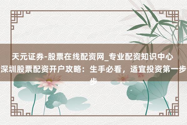 天元证券-股票在线配资网_专业配资知识中心 深圳股票配资开户攻略：生手必看，适宜投资第一步
