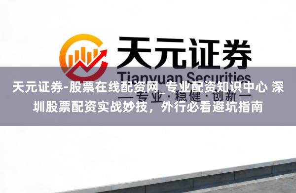 天元证券-股票在线配资网_专业配资知识中心 深圳股票配资实战妙技，外行必看避坑指南