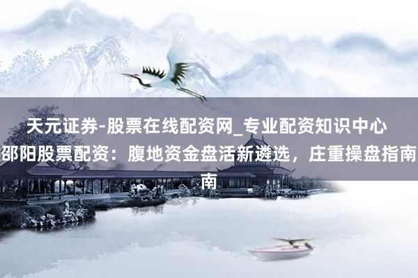 天元证券-股票在线配资网_专业配资知识中心 邵阳股票配资：腹地资金盘活新遴选，庄重操盘指南