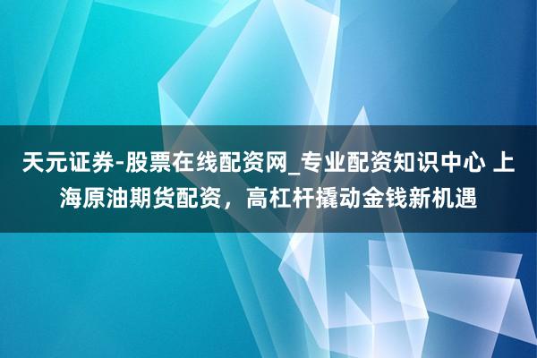 天元证券-股票在线配资网_专业配资知识中心 上海原油期货配资，高杠杆撬动金钱新机遇