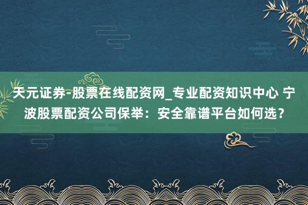 天元证券-股票在线配资网_专业配资知识中心 宁波股票配资公司保举：安全靠谱平台如何选？