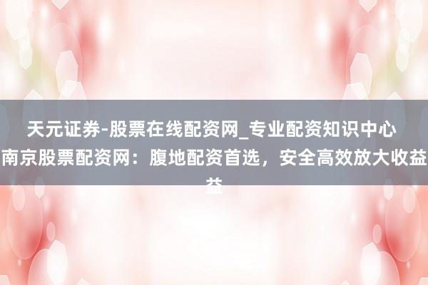 天元证券-股票在线配资网_专业配资知识中心 南京股票配资网：腹地配资首选，安全高效放大收益