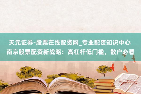 天元证券-股票在线配资网_专业配资知识中心 南京股票配资新战略：高杠杆低门槛，散户必看
