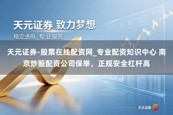 天元证券-股票在线配资网_专业配资知识中心 南京炒股配资公司保举，正规安全杠杆高