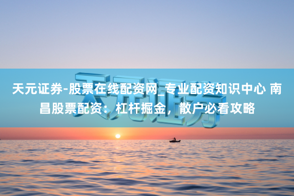 天元证券-股票在线配资网_专业配资知识中心 南昌股票配资：杠杆掘金，散户必看攻略