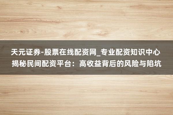 天元证券-股票在线配资网_专业配资知识中心 揭秘民间配资平台：高收益背后的风险与陷坑