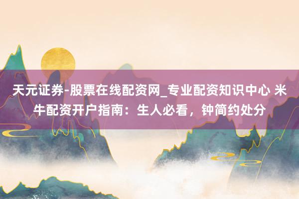 天元证券-股票在线配资网_专业配资知识中心 米牛配资开户指南：生人必看，钟简约处分