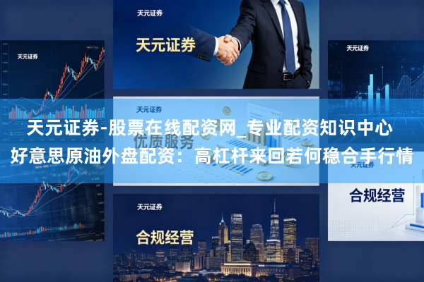 天元证券-股票在线配资网_专业配资知识中心 好意思原油外盘配资：高杠杆来回若何稳合手行情
