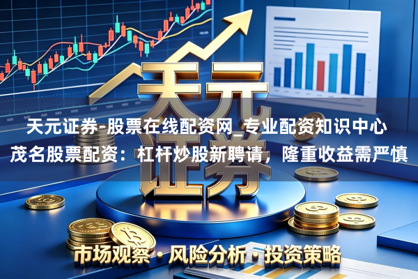 天元证券-股票在线配资网_专业配资知识中心 茂名股票配资：杠杆炒股新聘请，隆重收益需严慎