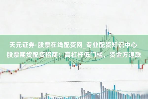 天元证券-股票在线配资网_专业配资知识中心 股票期货配资招商：高杠杆低门槛，资金方速联