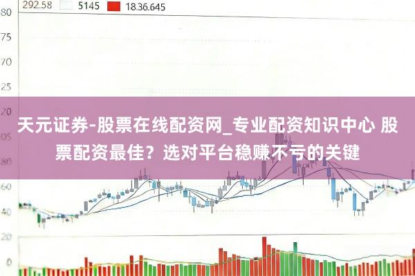 天元证券-股票在线配资网_专业配资知识中心 股票配资最佳？选对平台稳赚不亏的关键