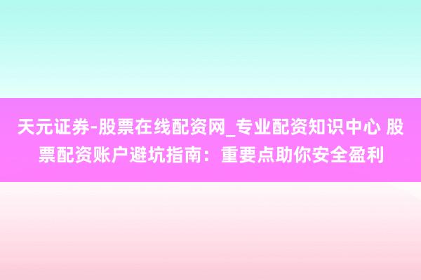 天元证券-股票在线配资网_专业配资知识中心 股票配资账户避坑指南：重要点助你安全盈利