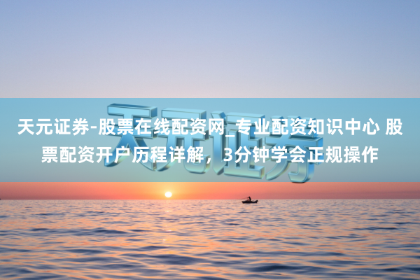 天元证券-股票在线配资网_专业配资知识中心 股票配资开户历程详解,3分钟学会正规操作