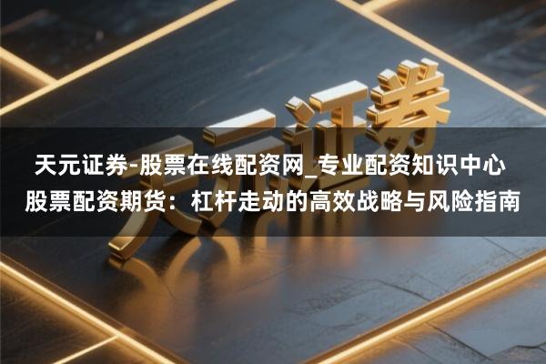 天元证券-股票在线配资网_专业配资知识中心 股票配资期货：杠杆走动的高效战略与风险指南