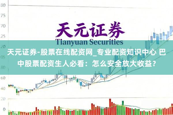 天元证券-股票在线配资网_专业配资知识中心 巴中股票配资生人必看：怎么安全放大收益？