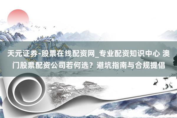 天元证券-股票在线配资网_专业配资知识中心 澳门股票配资公司若何选?避坑指南与合规提倡