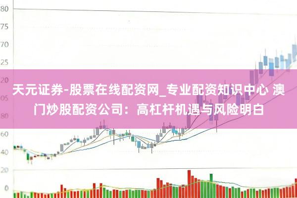 天元证券-股票在线配资网_专业配资知识中心 澳门炒股配资公司：高杠杆机遇与风险明白