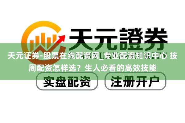 天元证券-股票在线配资网_专业配资知识中心 按周配资怎样选？生人必看的高效技能
